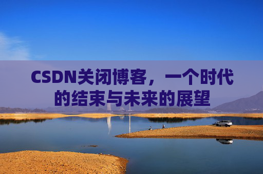 CSDN关闭博客，一个时代的结束与未来的展望